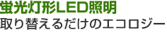 蛍光灯形LED照明　取り替えるだけのエコロジー